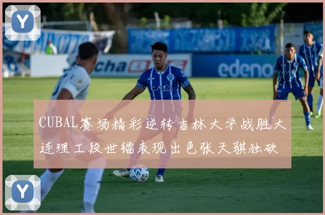 CUBAL赛场精彩逆转吉林大学战胜大连理工段世镭表现出色张天骐独砍37分
