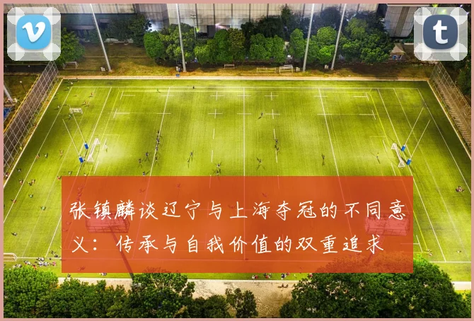 张镇麟谈辽宁与上海夺冠的不同意义：传承与自我价值的双重追求