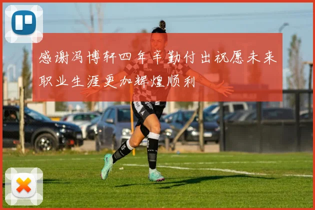 感谢冯博轩四年辛勤付出祝愿未来职业生涯更加辉煌顺利