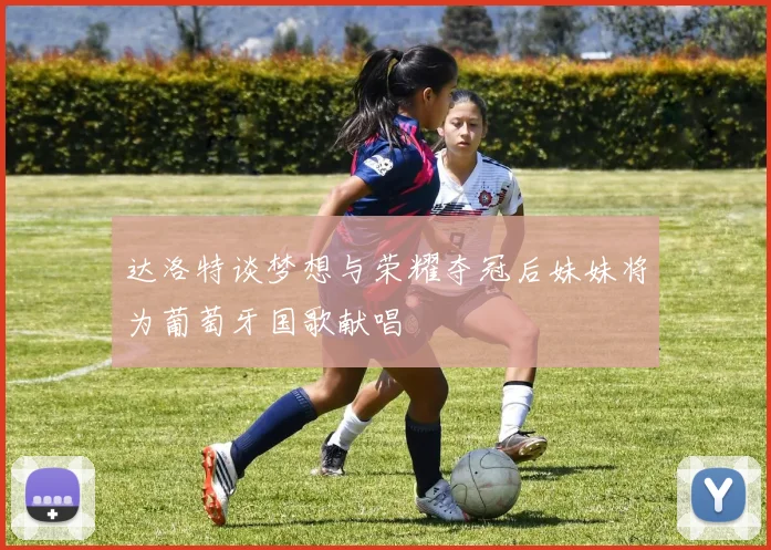 达洛特谈梦想与荣耀夺冠后妹妹将为葡萄牙国歌献唱