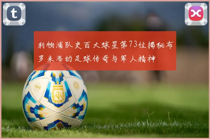 利物浦队史百大球星第73位揭秘布罗米洛的足球传奇与军人精神