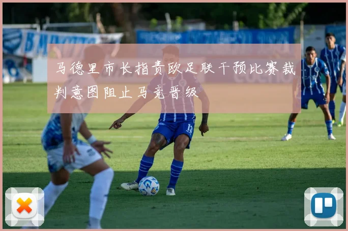 马德里市长指责欧足联干预比赛裁判意图阻止马竞晋级