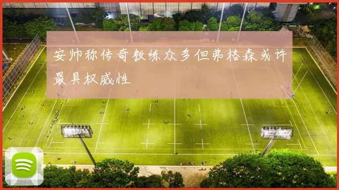 安帅称传奇教练众多但弗格森或许最具权威性