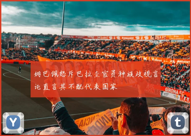 姆巴佩怒斥巴拉圭官员种族歧视言论直言其不配代表国家