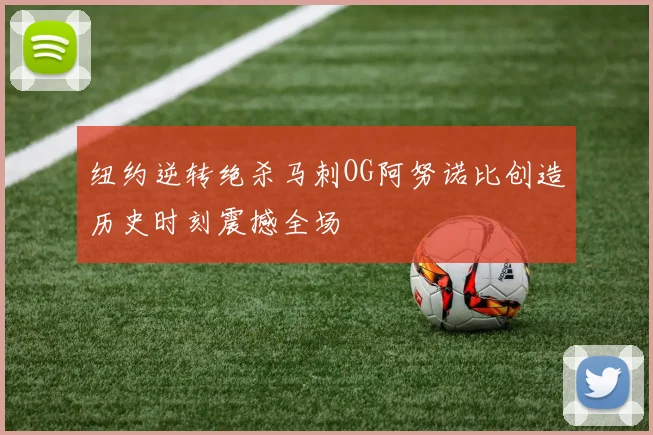 纽约逆转绝杀马刺OG阿努诺比创造历史时刻震撼全场