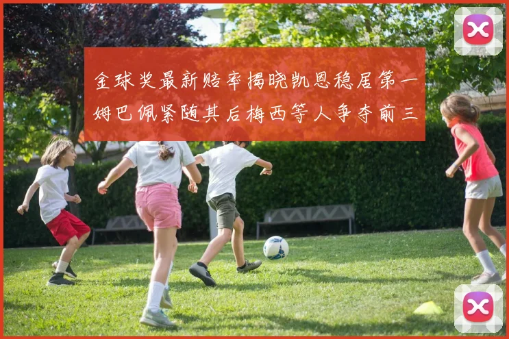 金球奖最新赔率揭晓凯恩稳居第一姆巴佩紧随其后梅西等人争夺前三名