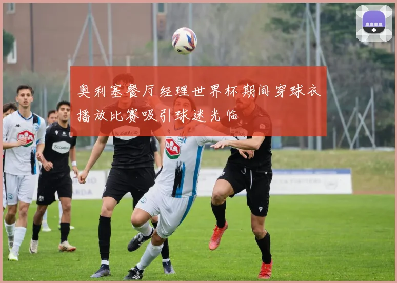 奥利塞餐厅经理世界杯期间穿球衣播放比赛吸引球迷光临