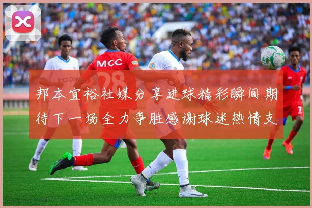 邦本宜裕社媒分享进球精彩瞬间期待下一场全力争胜感谢球迷热情支持