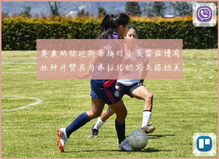 奥康纳称达斯蒂梅对小莫雷兹情有独钟并赞其与弗拉格的完美搭档关系