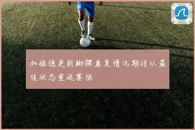 加福德更新脚踝康复情况期待以最佳状态重返赛场