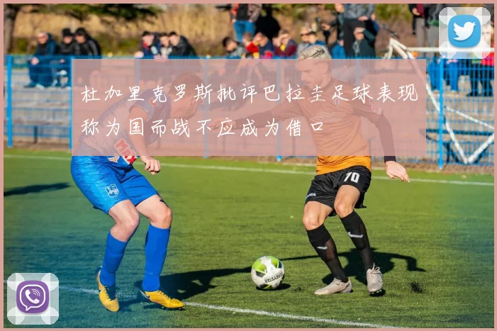 杜加里克罗斯批评巴拉圭足球表现称为国而战不应成为借口