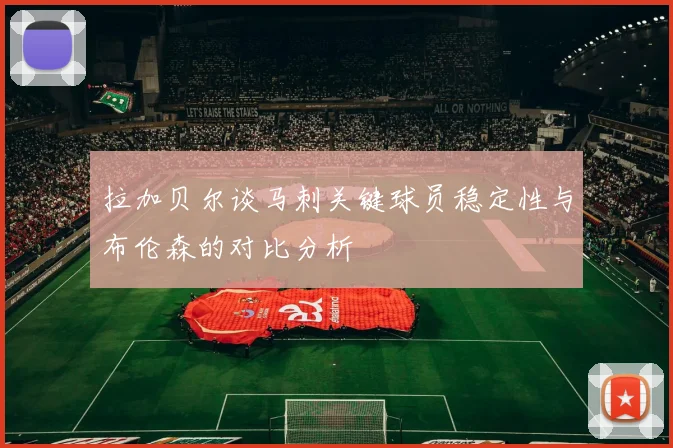 拉加贝尔谈马刺关键球员稳定性与布伦森的对比分析